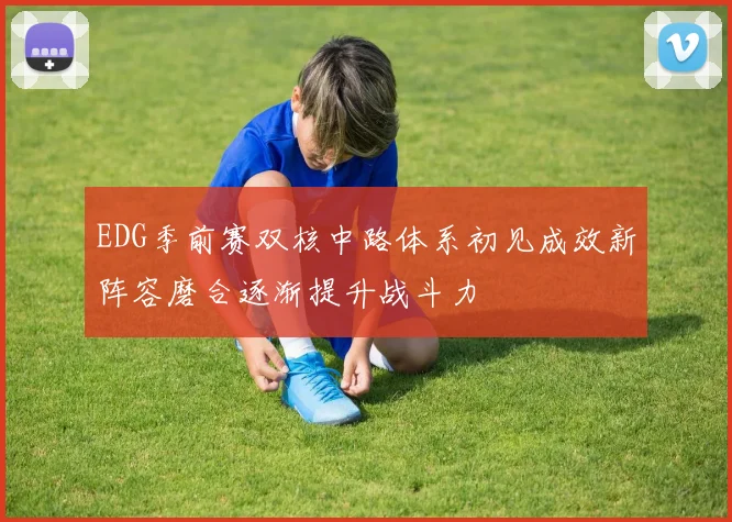 EDG季前赛双核中路体系初见成效新阵容磨合逐渐提升战斗力